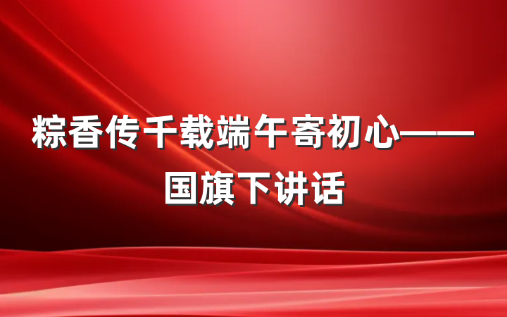 粽香传千载端午寄初心——国旗下讲话