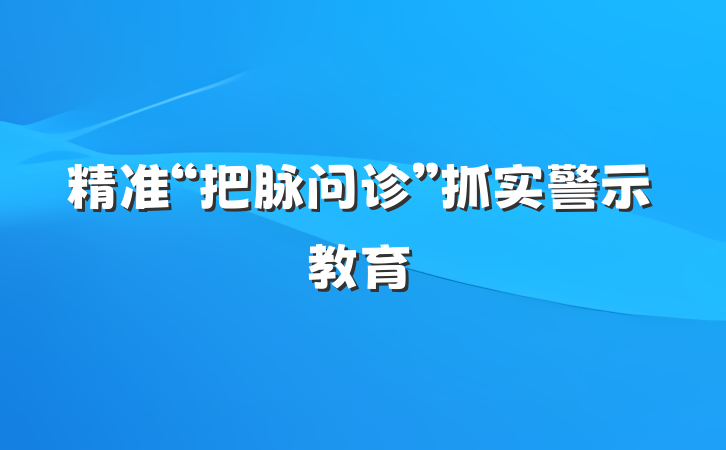 精准“把脉问诊”抓实警示教育