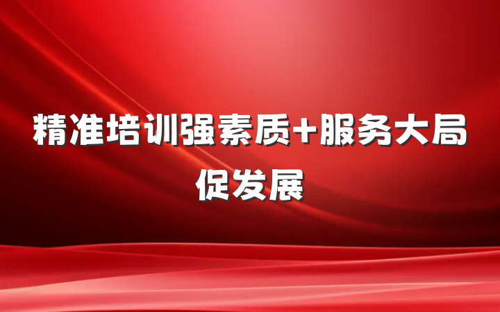精准培训强素质 服务大局促发展