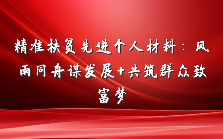 精准扶贫先进个人材料：风雨同舟谋发展 共筑群众致富梦