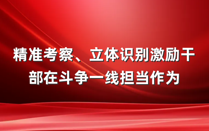 精准考察、立体识别激励干部在斗争一线担当作为
