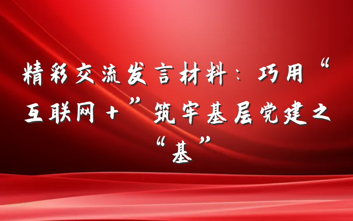 精彩交流发言材料：巧用“互联网＋”筑牢基层党建之“基”