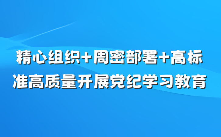 精心组织 周密部署 高标准高质量开展党纪学习教育