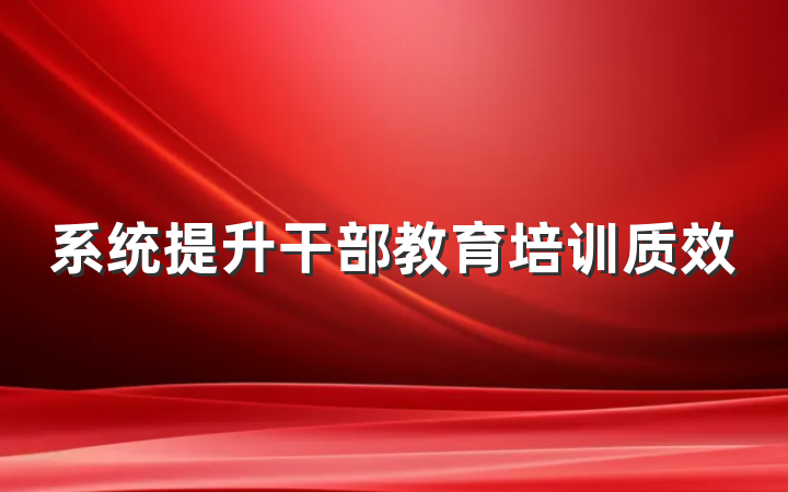 系统提升干部教育培训质效