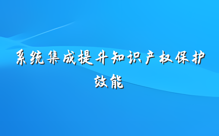 系统集成提升知识产权保护效能