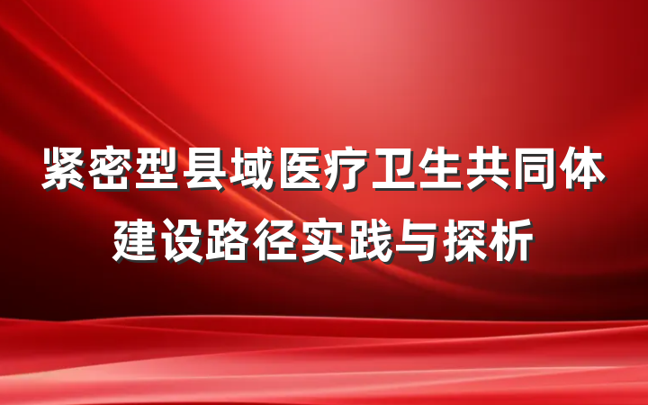 紧密型县域医疗卫生共同体建设路径实践与探析