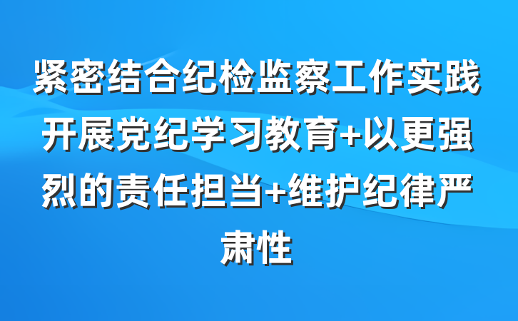 紧密结合纪检监察工作实践开展党纪学习教育 以更强烈的责任担当 维护纪律严肃性