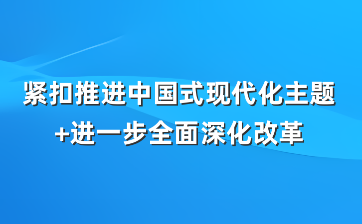 紧扣推进中国式现代化主题 进一步全面深化改革