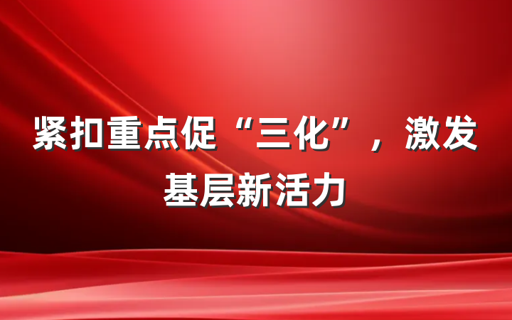 紧扣重点促“三化”，激发基层新活力
