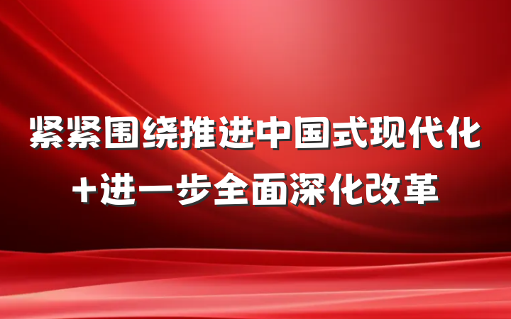 紧紧围绕推进中国式现代化 进一步全面深化改革