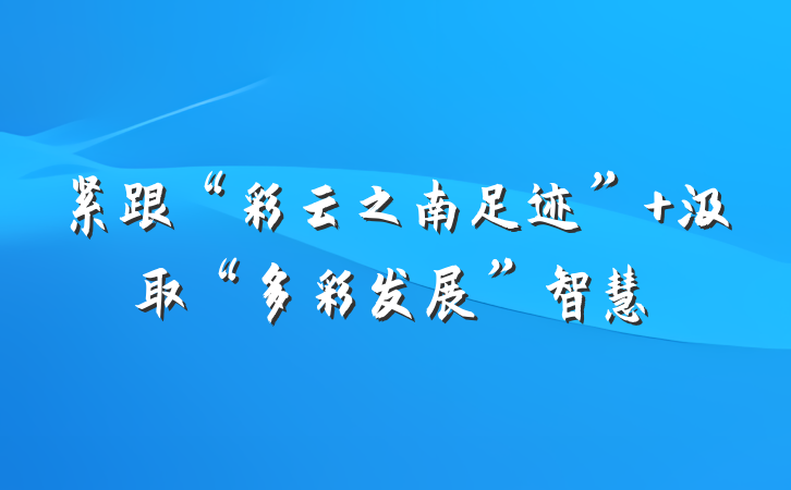 紧跟“彩云之南足迹” 汲取“多彩发展”智慧
