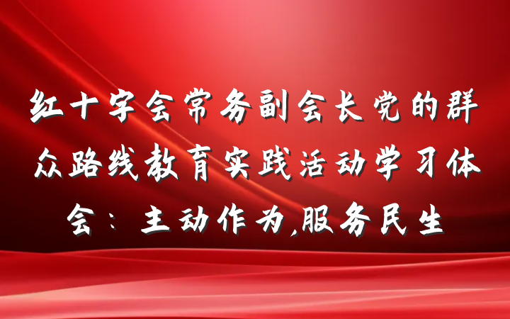 红十字会常务副会长党的群众路线教育实践活动学习体会：主动作为,服务民生