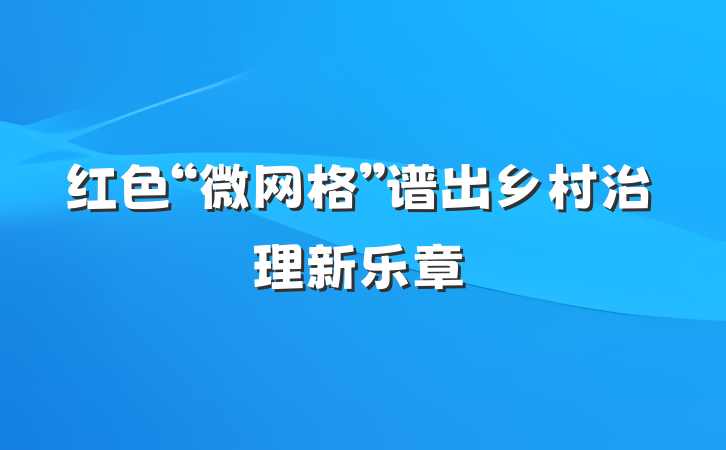 红色“微网格”谱出乡村治理新乐章