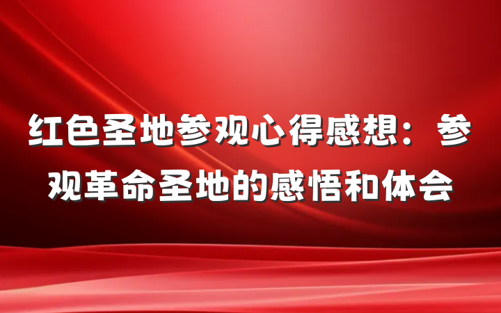 红色圣地参观心得感想：参观革命圣地的感悟和体会