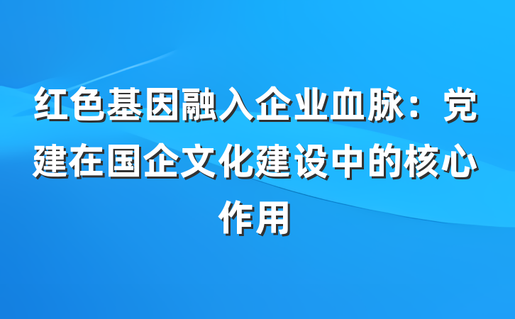 红色基因融入企业血脉：党建在国企文化建设中的核心作用