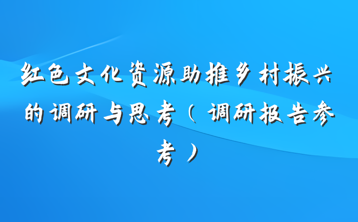 红色文化资源助推乡村振兴的调研与思考（调研报告参考）