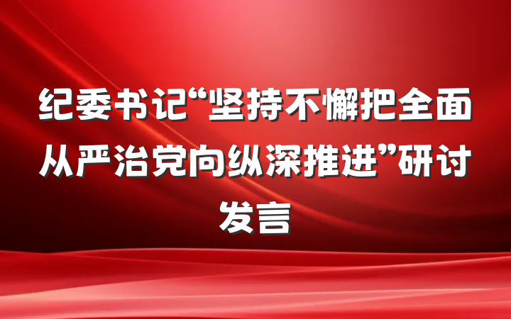 纪委书记“坚持不懈把全面从严治党向纵深推进”研讨发言