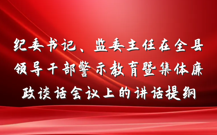 纪委书记、监委主任在全县领导干部警示教育暨集体廉政谈话会议上的讲话提纲