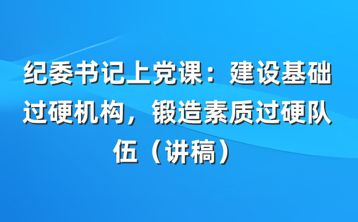 纪委书记上党课:建设基础过硬机构,锻造素质过硬队伍(讲稿)