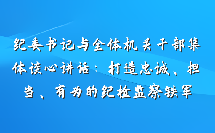 纪委书记与全体机关干部集体谈心讲话：打造忠诚、担当、有为的纪检监察铁军