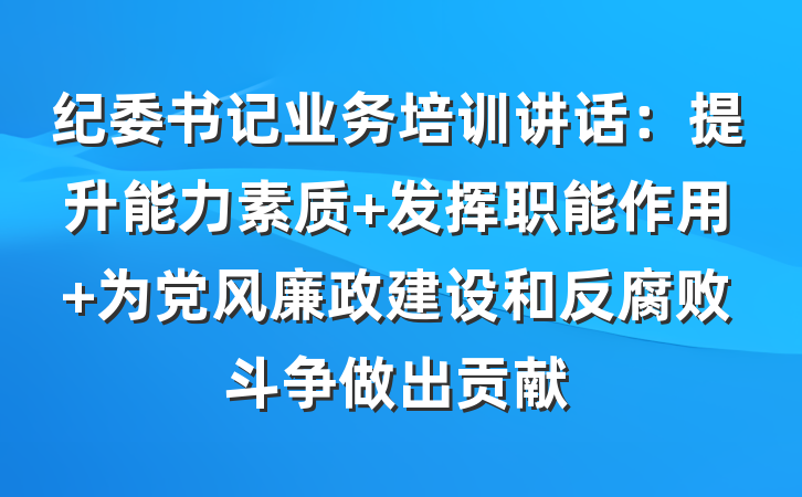 纪委书记业务培训讲话：提升能力素质 发挥职能作用 为党风廉政建设和反腐败斗争做出贡献