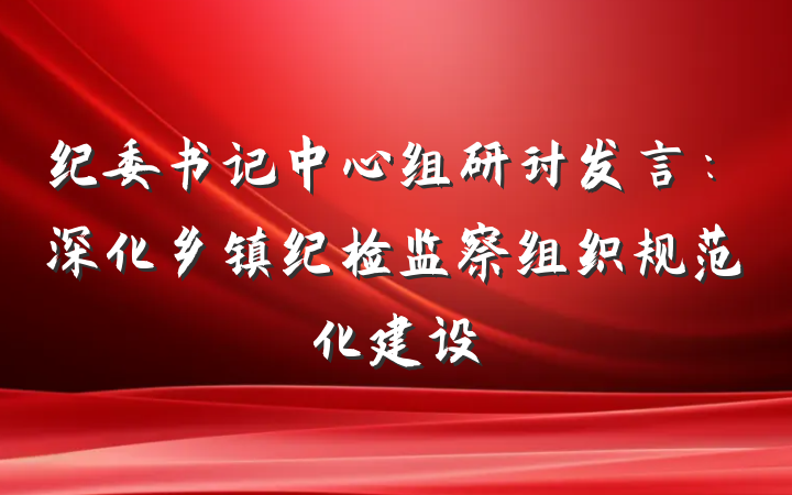 纪委书记中心组研讨发言：深化乡镇纪检监察组织规范化建设