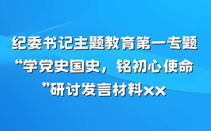 纪委书记主题教育第一专题“学党史国史，铭初心使命”研讨发言材料xx