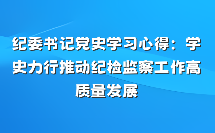 纪委书记党史学习心得：学史力行推动纪检监察工作高质量发展