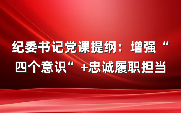 纪委书记党课提纲：增强“四个意识” 忠诚履职担当