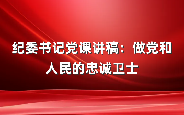 纪委书记党课讲稿：做党和人民的忠诚卫士