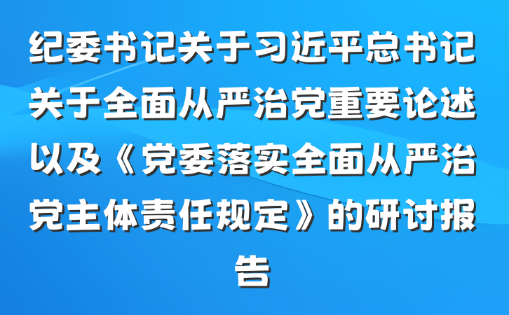纪委书记关于习近平总书记关于全面从严治党重要论述以及《党委落实全面从严治党主体责任规定》的研讨报告