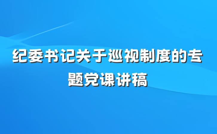 纪委书记关于巡视制度的专题党课讲稿
