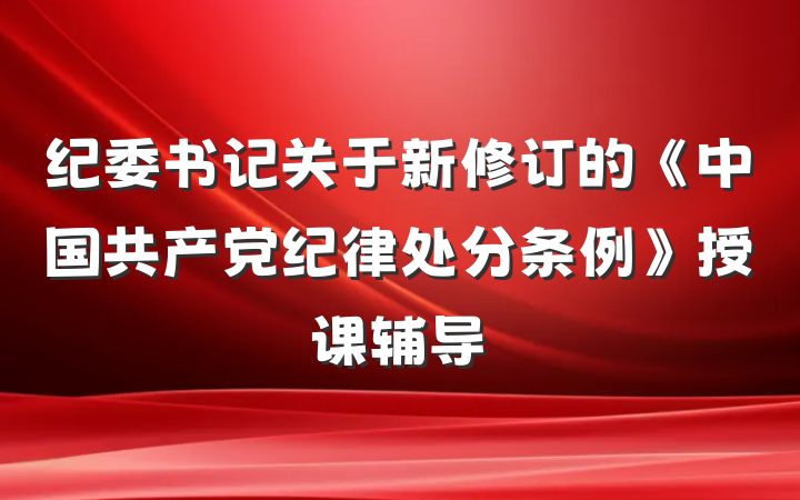 纪委书记关于新修订的《中国共产党纪律处分条例》授课辅导