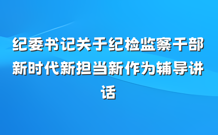 纪委书记关于纪检监察干部新时代新担当新作为辅导讲话