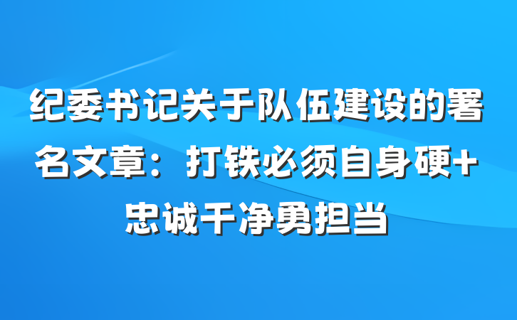 纪委书记关于队伍建设的署名文章：打铁必须自身硬 忠诚干净勇担当