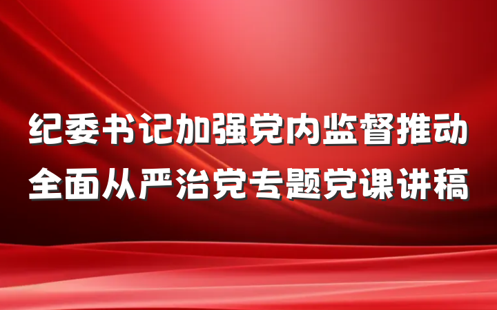 纪委书记加强党内监督推动全面从严治党专题党课讲稿