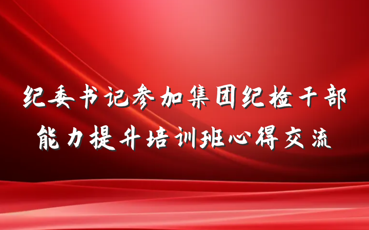 纪委书记参加集团纪检干部能力提升培训班心得交流
