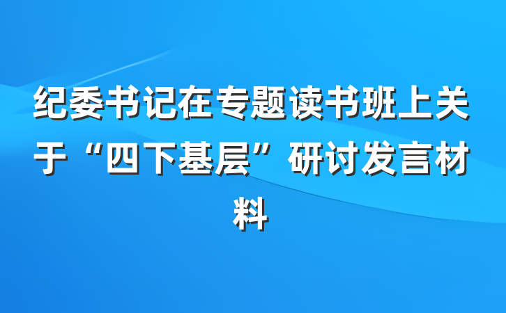 纪委书记在专题读书班上关于“四下基层”研讨发言材料
