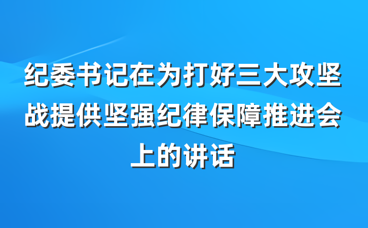 纪委书记在为打好三大攻坚战提供坚强纪律保障推进会上的讲话