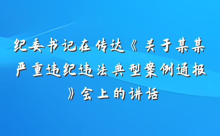纪委书记在传达《关于某某严重违纪违法典型案例通报》会上的讲话