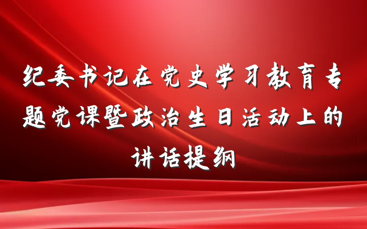 纪委书记在党史学习教育专题党课暨政治生日活动上的讲话提纲