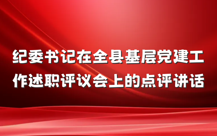 纪委书记在全县基层党建工作述职评议会上的点评讲话