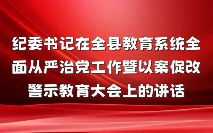 纪委书记在全县教育系统全面从严治党工作暨以案促改警示教育大会上的讲话