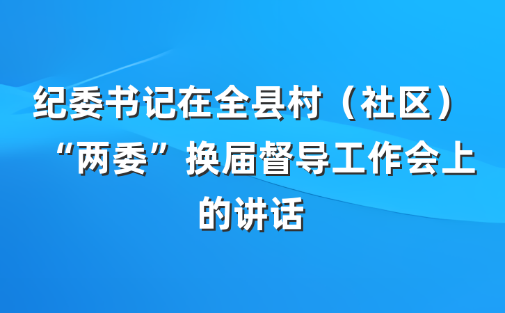 纪委书记在全县村（社区）“两委”换届督导工作会上的讲话
