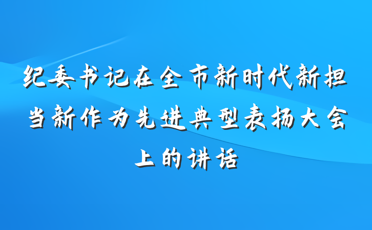 纪委书记在全市新时代新担当新作为先进典型表扬大会上的讲话