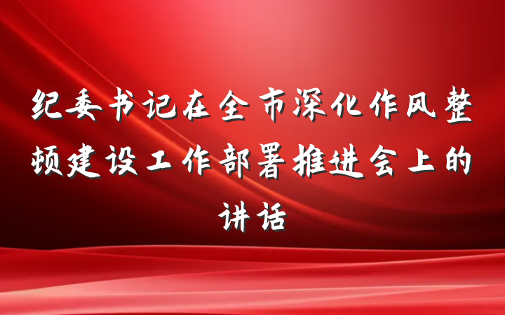 纪委书记在全市深化作风整顿建设工作部署推进会上的讲话