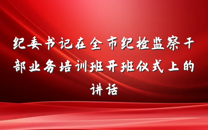 纪委书记在全市纪检监察干部业务培训班开班仪式上的讲话