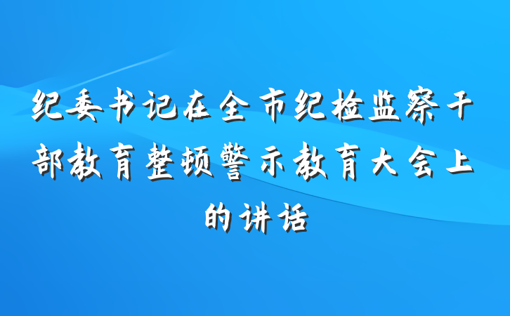 纪委书记在全市纪检监察干部教育整顿警示教育大会上的讲话