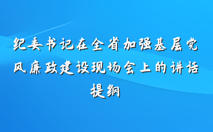 纪委书记在全省加强基层党风廉政建设现场会上的讲话提纲