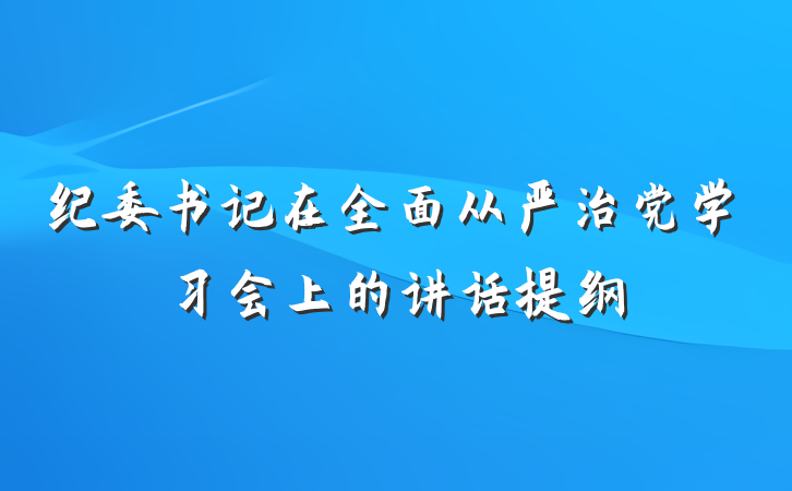 纪委书记在全面从严治党学习会上的讲话提纲